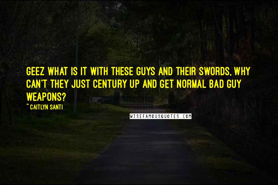 Caitlyn Santi quotes: Geez what is it with these guys and their swords, why can't they just century up and get normal bad guy weapons?