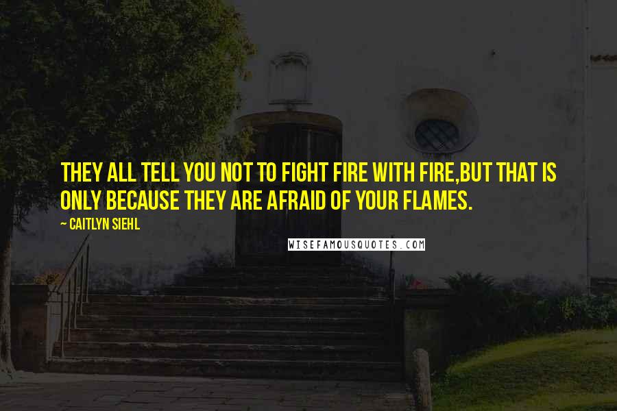 Caitlyn Siehl quotes: They all tell you not to fight fire with fire,but that is only because they are afraid of your flames.