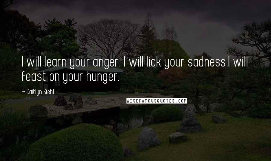 Caitlyn Siehl quotes: I will learn your anger. I will lick your sadness.I will feast on your hunger.