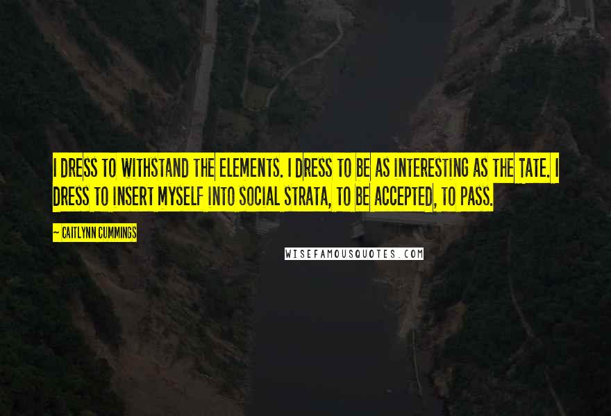 Caitlynn Cummings quotes: I dress to withstand the elements. I dress to be as interesting as the Tate. I dress to insert myself into social strata, to be accepted, to pass.