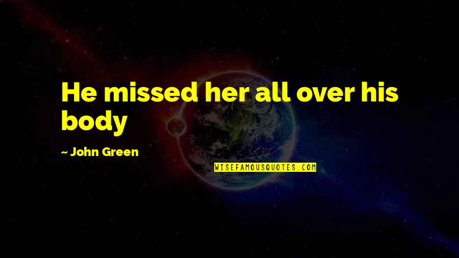 Caitlynne Curtis Quotes By John Green: He missed her all over his body Caitlynne Curtis Quotes By John Green: He missed her all over his body