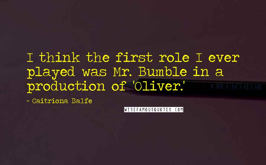 Caitriona Balfe quotes: I think the first role I ever played was Mr. Bumble in a production of 'Oliver.'
