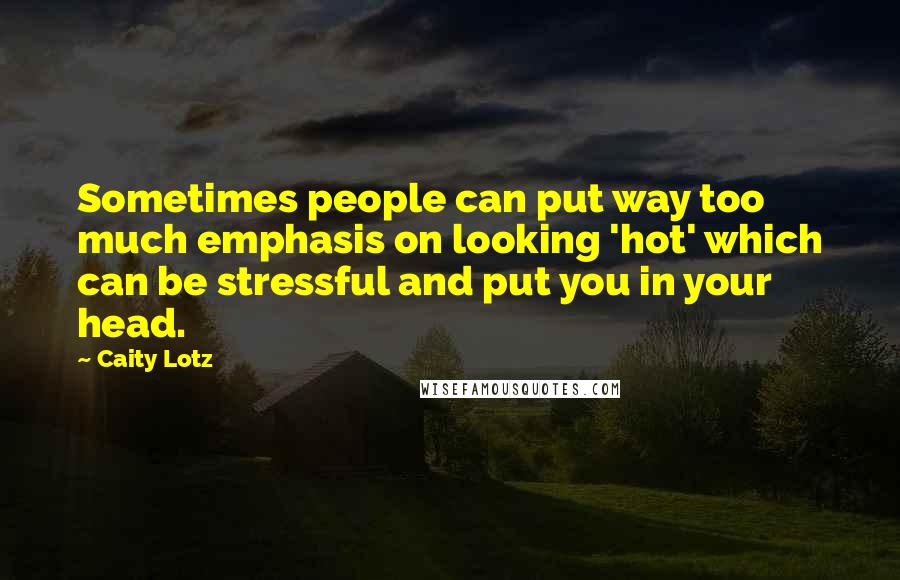 Caity Lotz quotes: Sometimes people can put way too much emphasis on looking 'hot' which can be stressful and put you in your head.