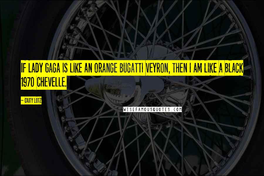 Caity Lotz quotes: If Lady Gaga is like an orange Bugatti Veyron, then I am like a black 1970 Chevelle.