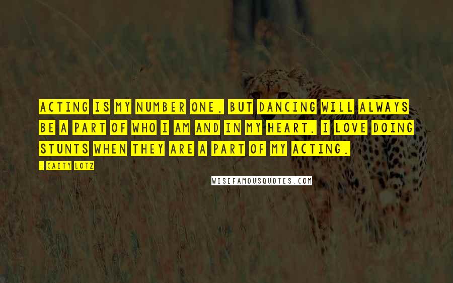 Caity Lotz quotes: Acting is my number one, but dancing will always be a part of who I am and in my heart. I love doing stunts when they are a part of