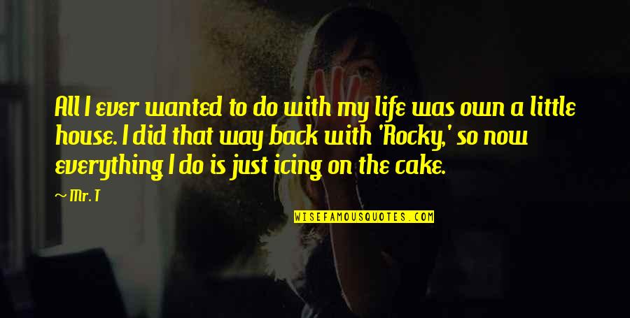 Cake And Life Quotes By Mr. T: All I ever wanted to do with my