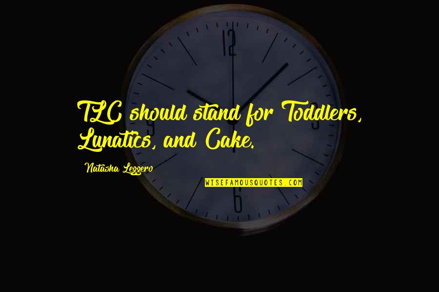 Cake And Quotes By Natasha Leggero: TLC should stand for Toddlers, Lunatics, and Cake.