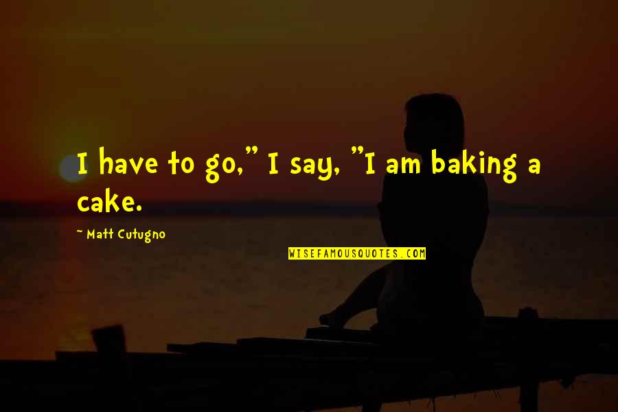 Cake Baking Quotes By Matt Cutugno: I have to go," I say, "I am Cake Baking Quotes By Matt Cutugno: I have to go," I say, "I am