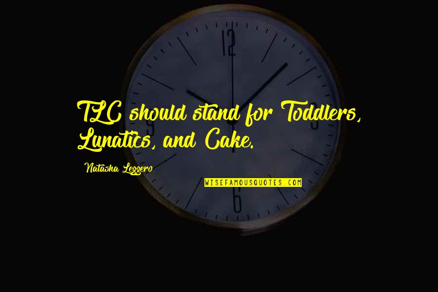 Cake Funny Quotes By Natasha Leggero: TLC should stand for Toddlers, Lunatics, and Cake. Cake Funny Quotes By Natasha Leggero: TLC should stand for Toddlers, Lunatics, and Cake.