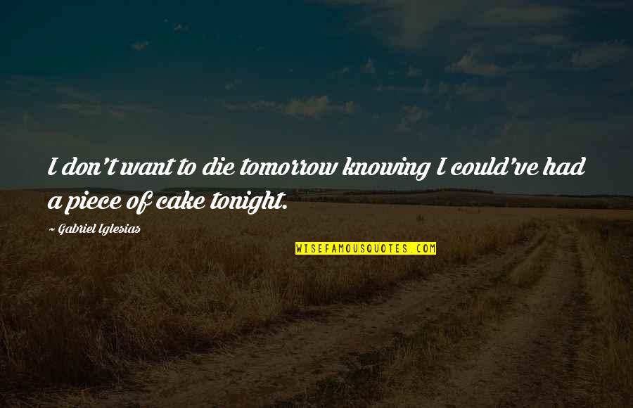 Cake Of Quotes By Gabriel Iglesias: I don't want to die tomorrow knowing I