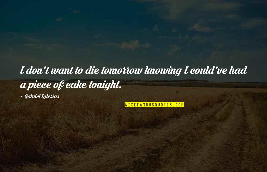 Cake Of Quotes By Gabriel Iglesias: I don't want to die tomorrow knowing I Cake Of Quotes By Gabriel Iglesias: I don't want to die tomorrow knowing I