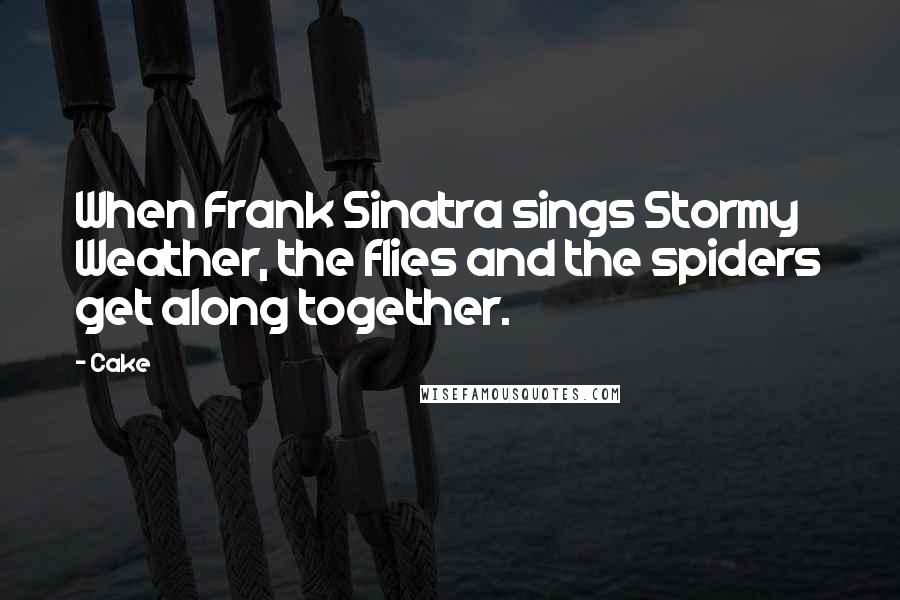 Cake quotes: When Frank Sinatra sings Stormy Weather, the flies and the spiders get along together.