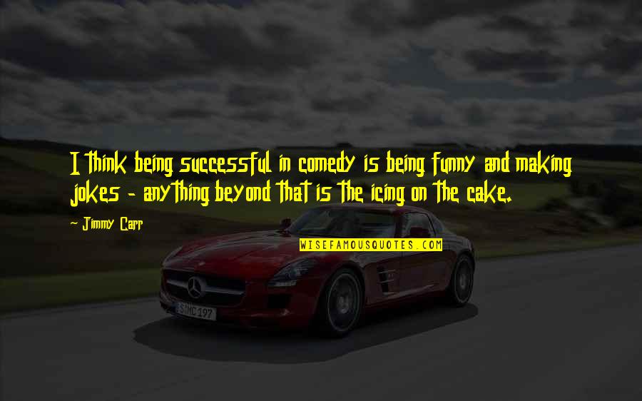 Cake That Quotes By Jimmy Carr: I think being successful in comedy is being Cake That Quotes By Jimmy Carr: I think being successful in comedy is being