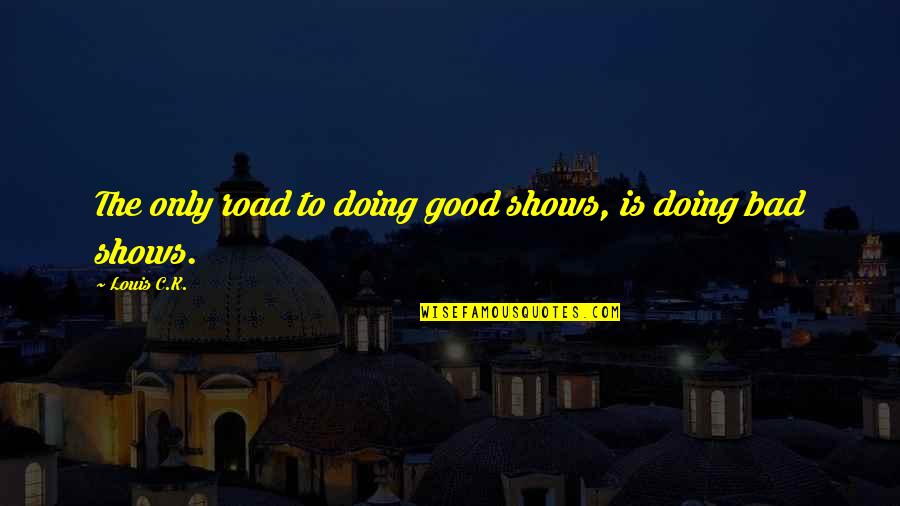 Caking Index Quotes By Louis C.K.: The only road to doing good shows, is