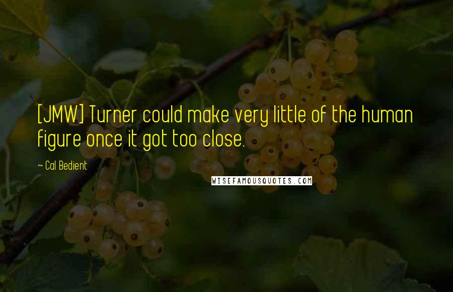 Cal Bedient quotes: [JMW] Turner could make very little of the human figure once it got too close.