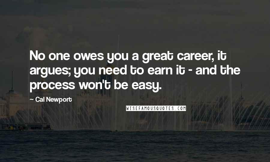 Cal Newport quotes: No one owes you a great career, it argues; you need to earn it - and the process won't be easy.