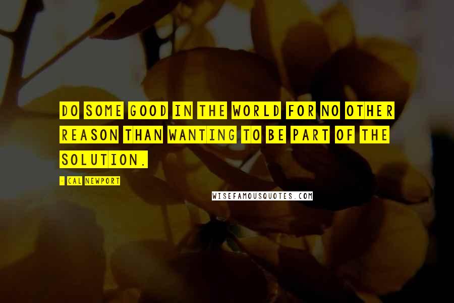 Cal Newport quotes: Do some good in the world for no other reason than wanting to be part of the solution.
