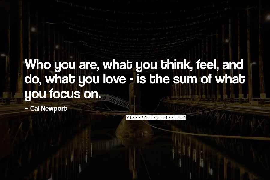Cal Newport quotes: Who you are, what you think, feel, and do, what you love - is the sum of what you focus on.