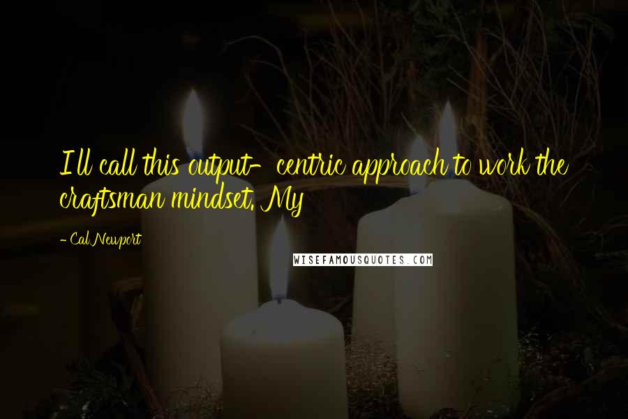 Cal Newport quotes: I'll call this output-centric approach to work the craftsman mindset. My