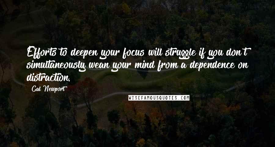 Cal Newport quotes: Efforts to deepen your focus will struggle if you don't simultaneously wean your mind from a dependence on distraction.
