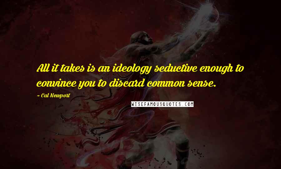 Cal Newport quotes: All it takes is an ideology seductive enough to convince you to discard common sense.