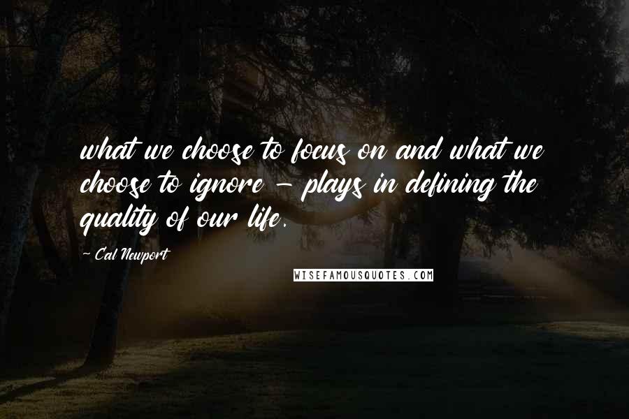 Cal Newport quotes: what we choose to focus on and what we choose to ignore - plays in defining the quality of our life.