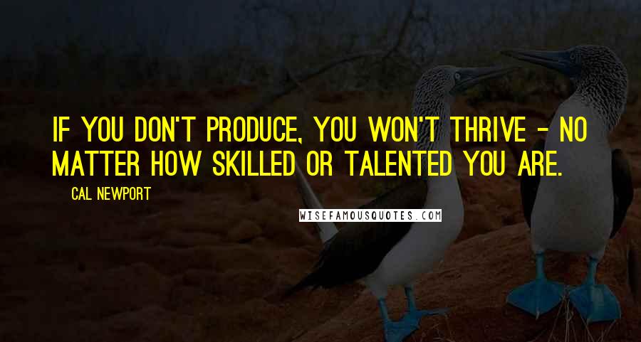 Cal Newport quotes: If you don't produce, you won't thrive - no matter how skilled or talented you are.
