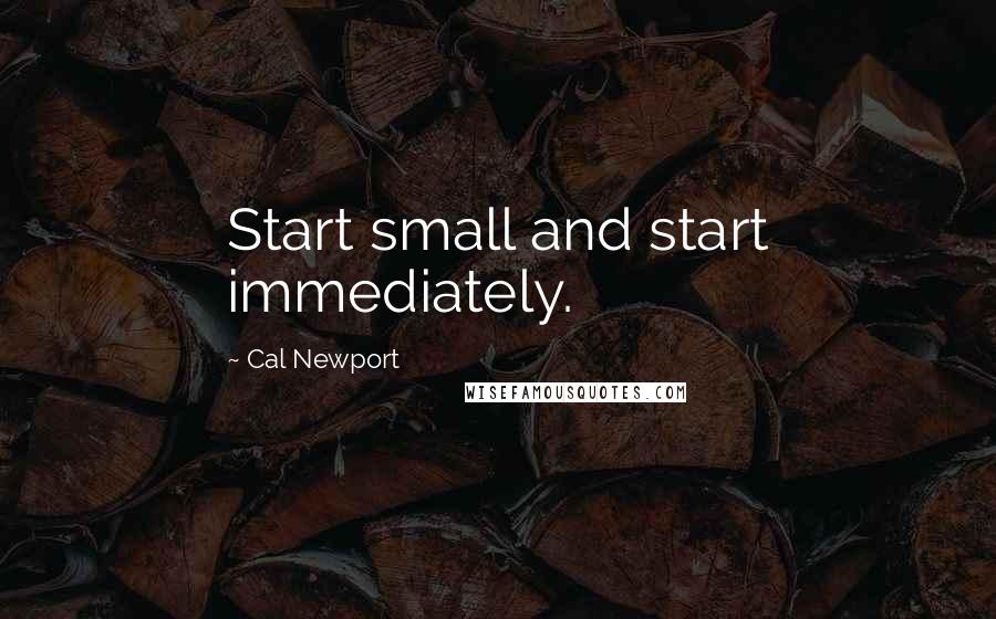 Cal Newport quotes: Start small and start immediately.