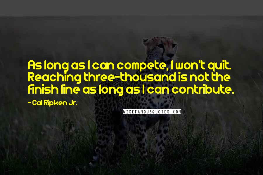 Cal Ripken Jr. quotes: As long as I can compete, I won't quit. Reaching three-thousand is not the finish line as long as I can contribute.