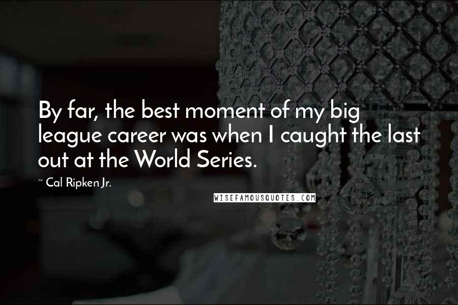 Cal Ripken Jr. quotes: By far, the best moment of my big league career was when I caught the last out at the World Series.