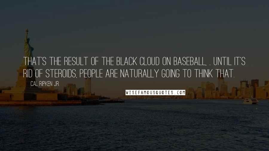 Cal Ripken Jr. quotes: That's the result of the black cloud on baseball, .. Until it's rid of steroids, people are naturally going to think that.