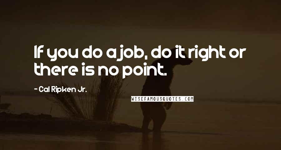 Cal Ripken Jr. quotes: If you do a job, do it right or there is no point.