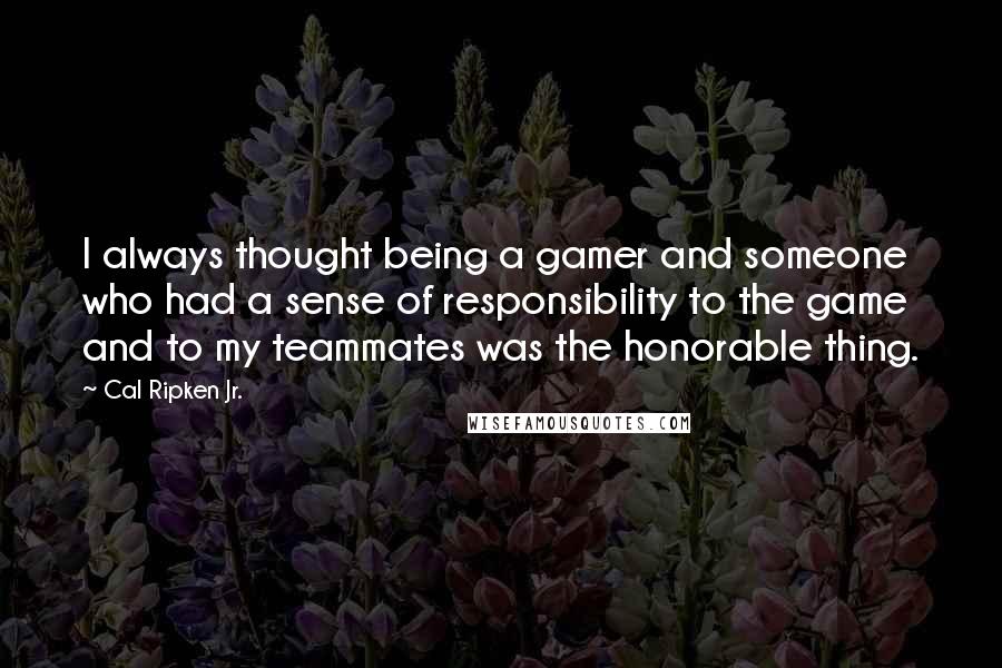 Cal Ripken Jr. quotes: I always thought being a gamer and someone who had a sense of responsibility to the game and to my teammates was the honorable thing.