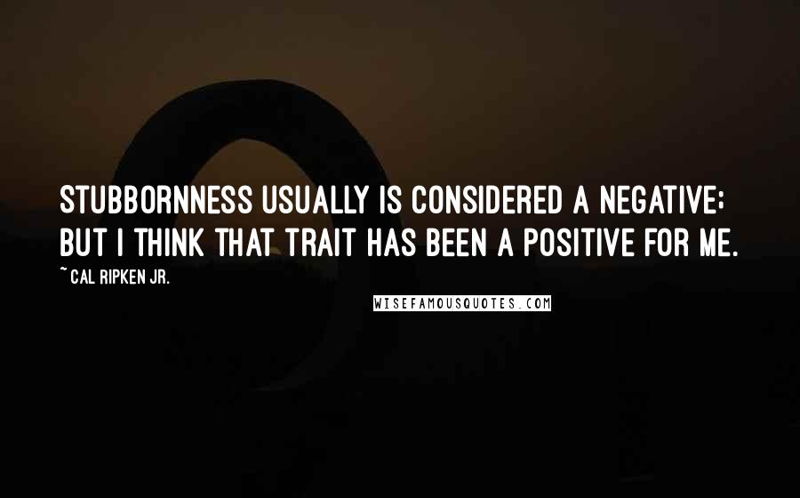 Cal Ripken Jr. quotes: Stubbornness usually is considered a negative; but I think that trait has been a positive for me.