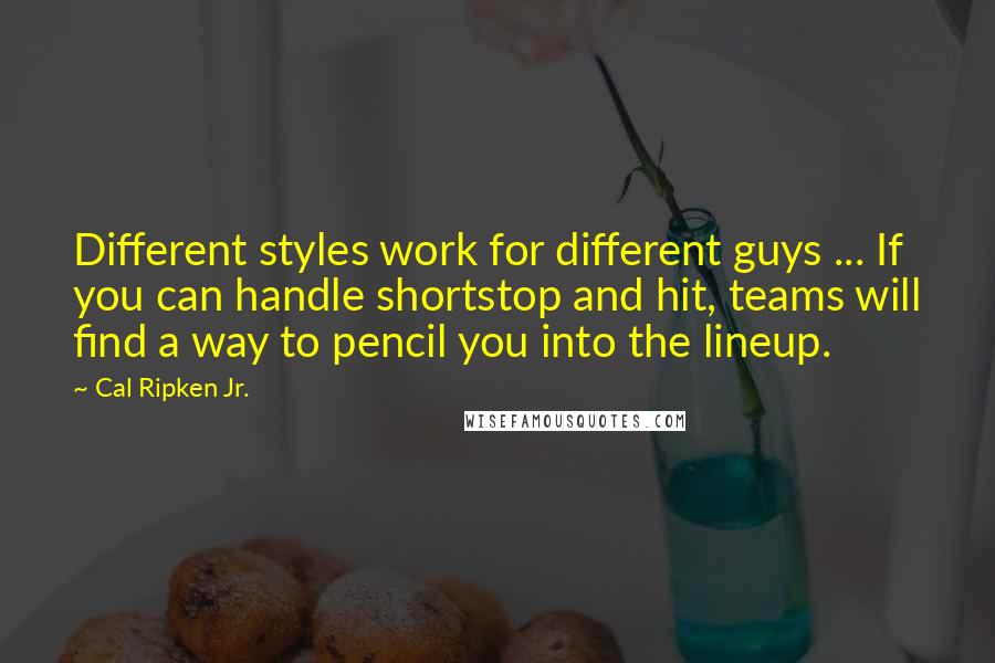 Cal Ripken Jr. quotes: Different styles work for different guys ... If you can handle shortstop and hit, teams will find a way to pencil you into the lineup.
