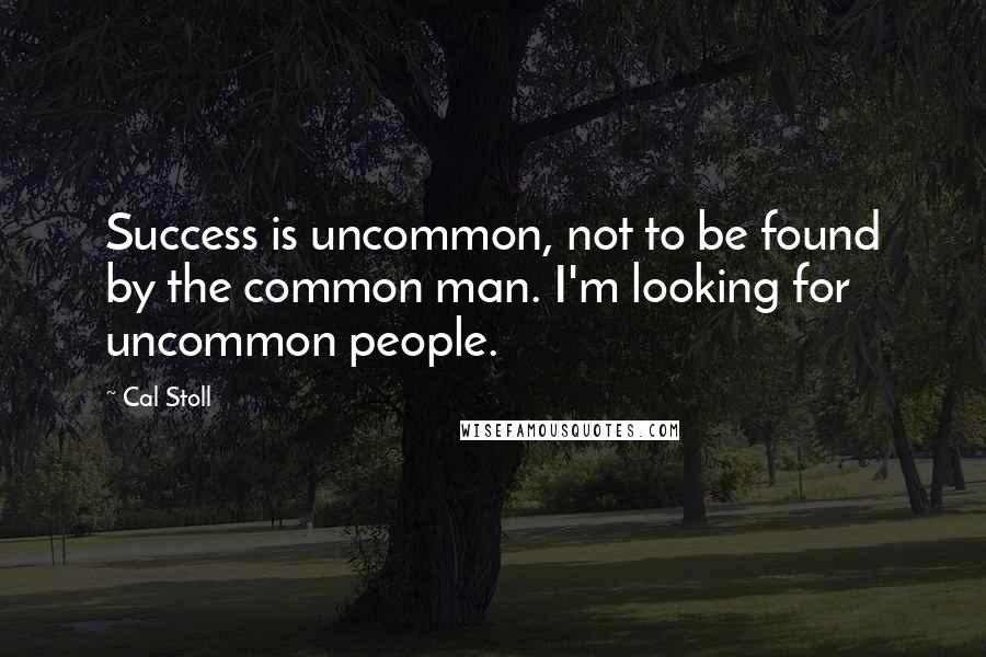Cal Stoll quotes: Success is uncommon, not to be found by the common man. I'm looking for uncommon people.