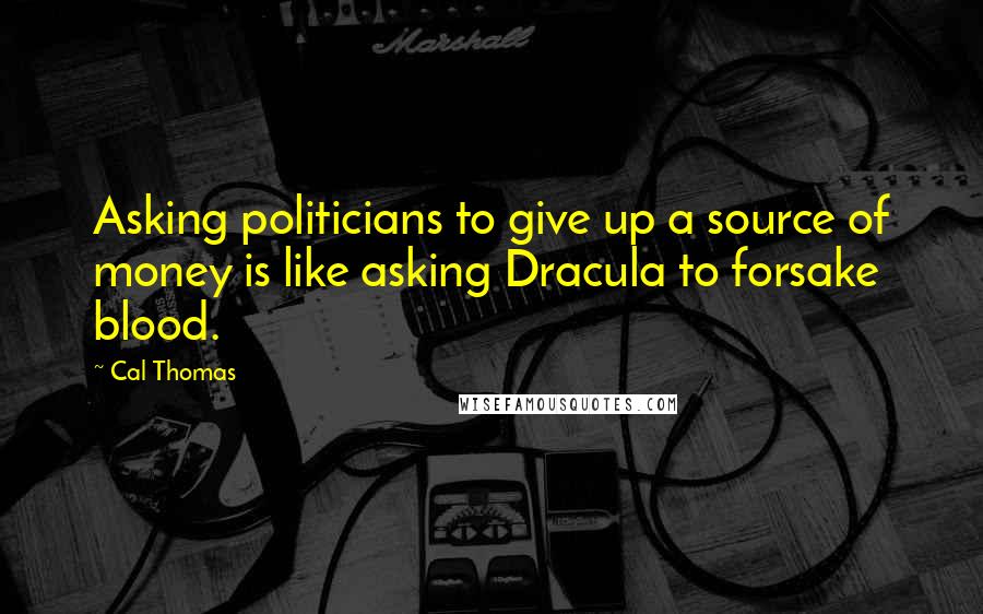 Cal Thomas quotes: Asking politicians to give up a source of money is like asking Dracula to forsake blood.