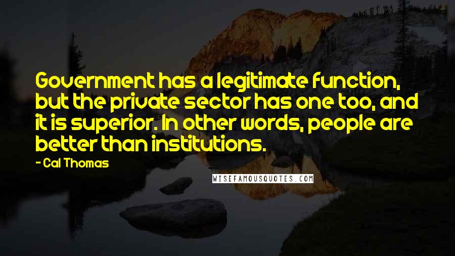 Cal Thomas quotes: Government has a legitimate function, but the private sector has one too, and it is superior. In other words, people are better than institutions.