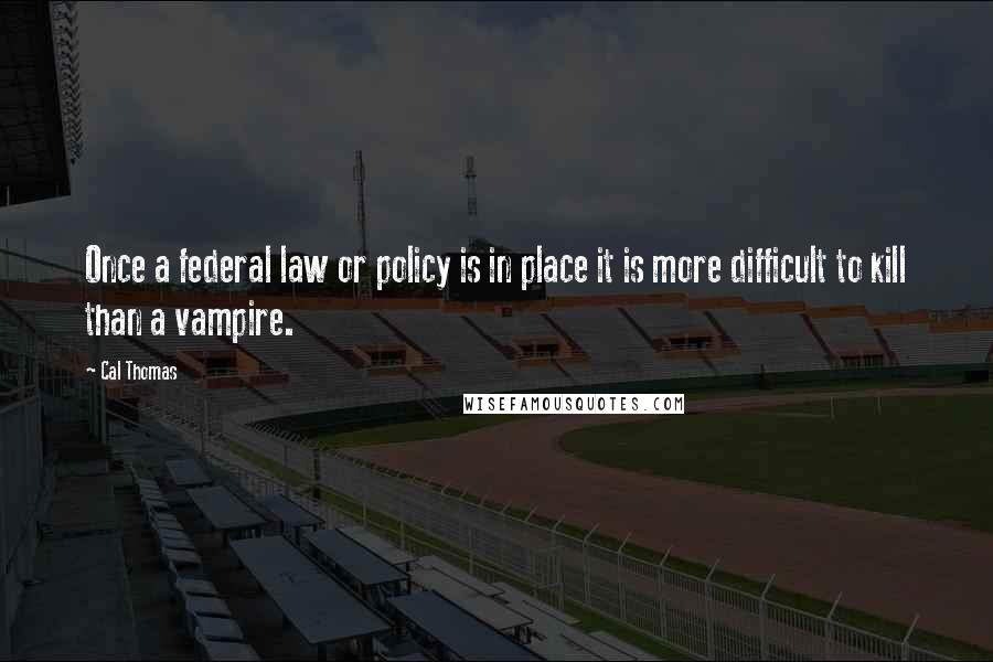 Cal Thomas quotes: Once a federal law or policy is in place it is more difficult to kill than a vampire.