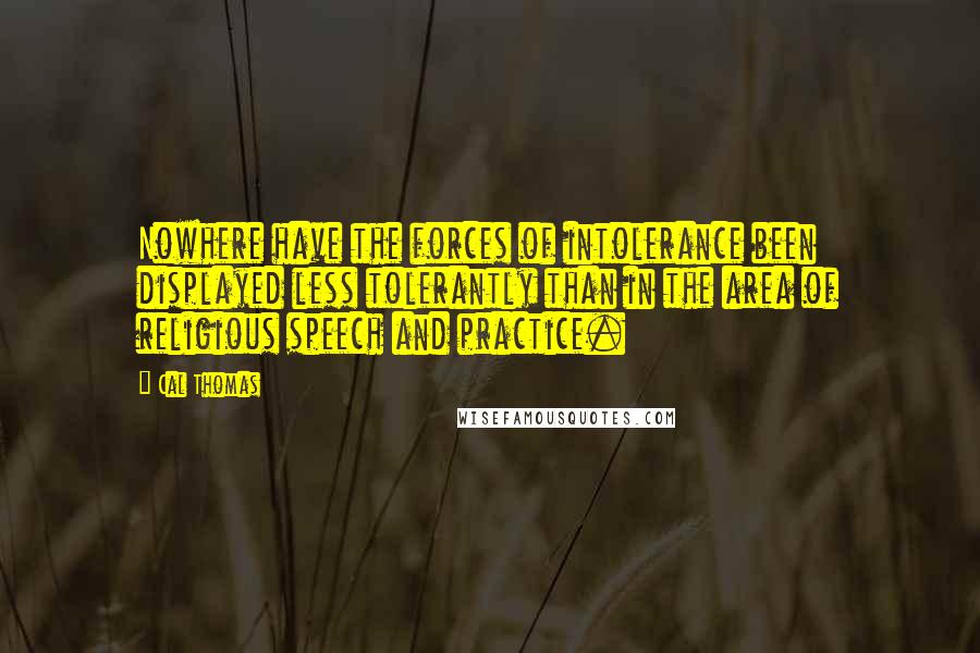 Cal Thomas quotes: Nowhere have the forces of intolerance been displayed less tolerantly than in the area of religious speech and practice.