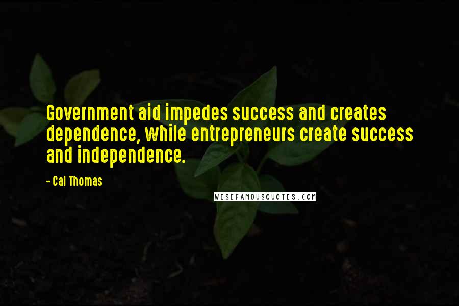 Cal Thomas quotes: Government aid impedes success and creates dependence, while entrepreneurs create success and independence.