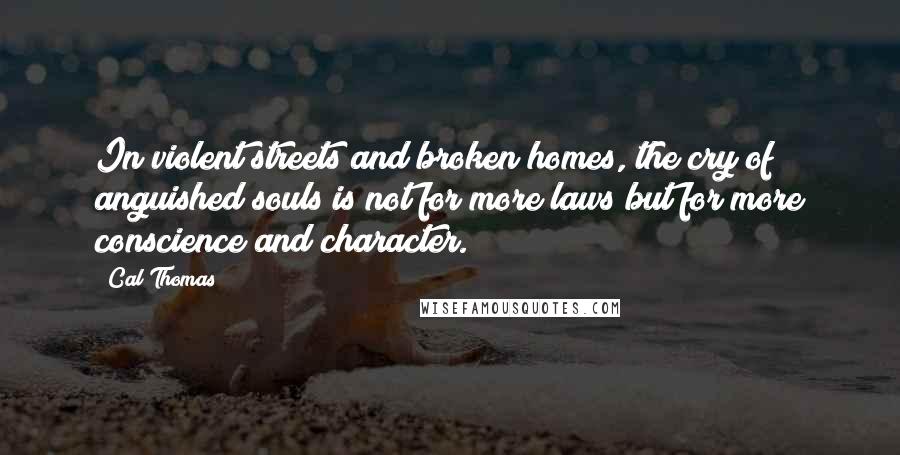 Cal Thomas quotes: In violent streets and broken homes, the cry of anguished souls is not for more laws but for more conscience and character.