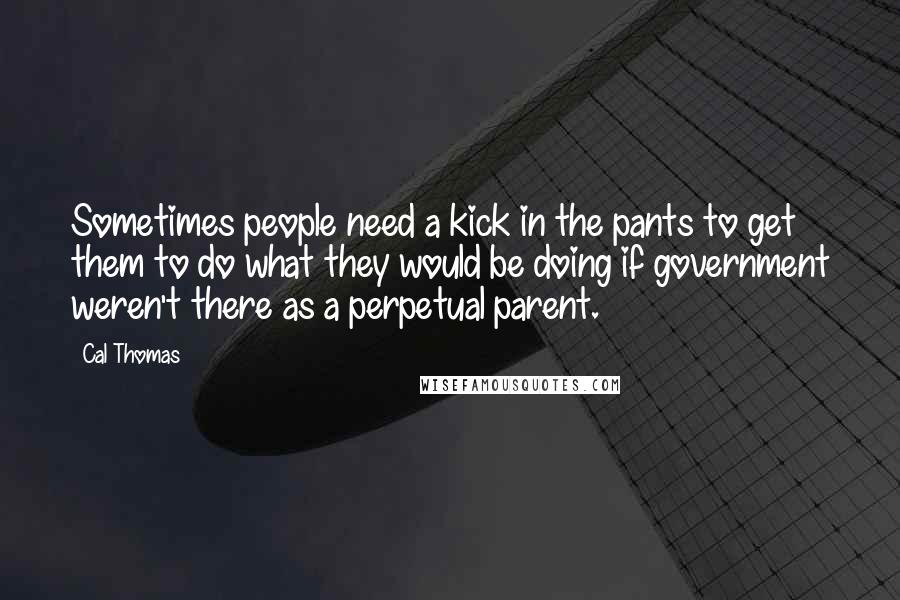 Cal Thomas quotes: Sometimes people need a kick in the pants to get them to do what they would be doing if government weren't there as a perpetual parent.
