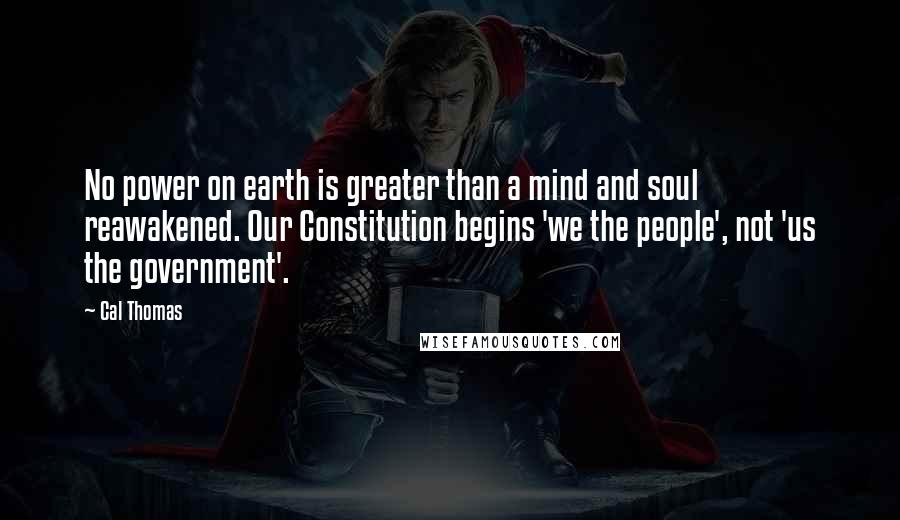 Cal Thomas quotes: No power on earth is greater than a mind and soul reawakened. Our Constitution begins 'we the people', not 'us the government'.