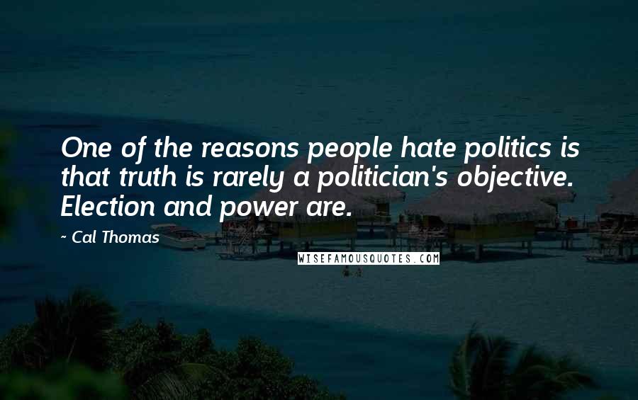 Cal Thomas quotes: One of the reasons people hate politics is that truth is rarely a politician's objective. Election and power are.