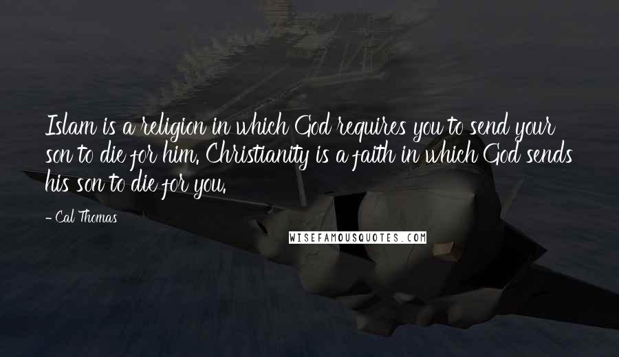 Cal Thomas quotes: Islam is a religion in which God requires you to send your son to die for him. Christianity is a faith in which God sends his son to die for