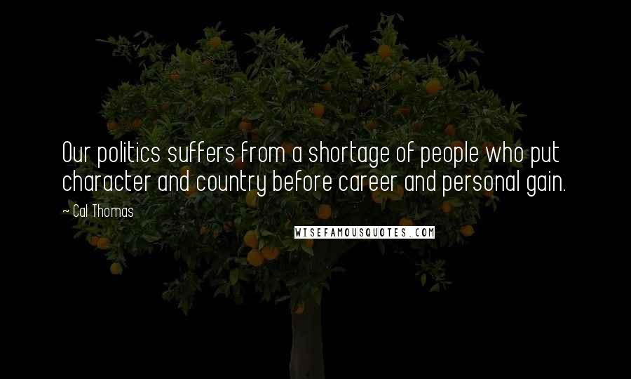 Cal Thomas quotes: Our politics suffers from a shortage of people who put character and country before career and personal gain.