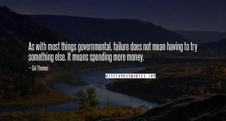 Cal Thomas quotes: As with most things governmental, failure does not mean having to try something else. It means spending more money.