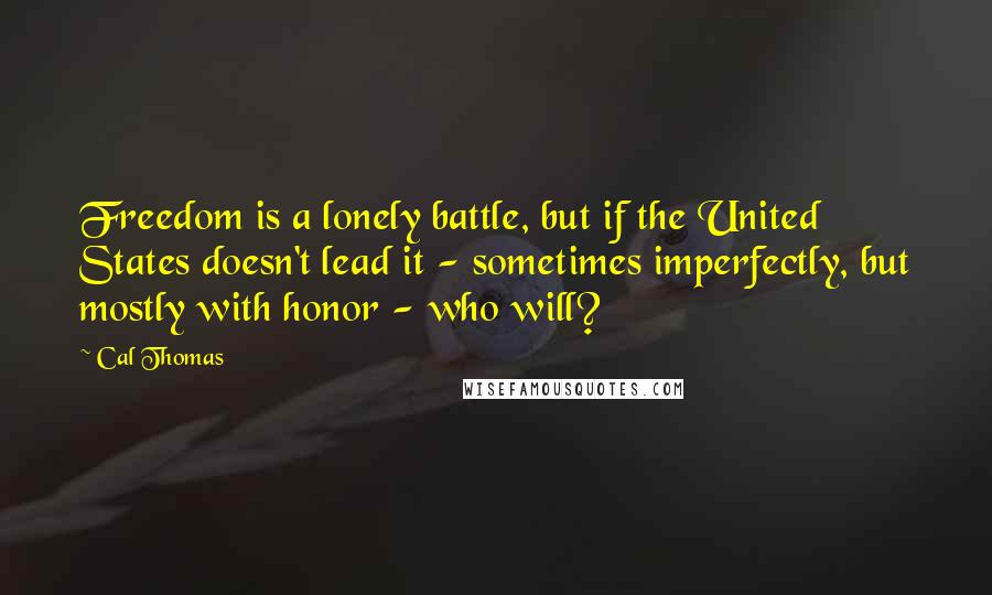 Cal Thomas quotes: Freedom is a lonely battle, but if the United States doesn't lead it - sometimes imperfectly, but mostly with honor - who will?