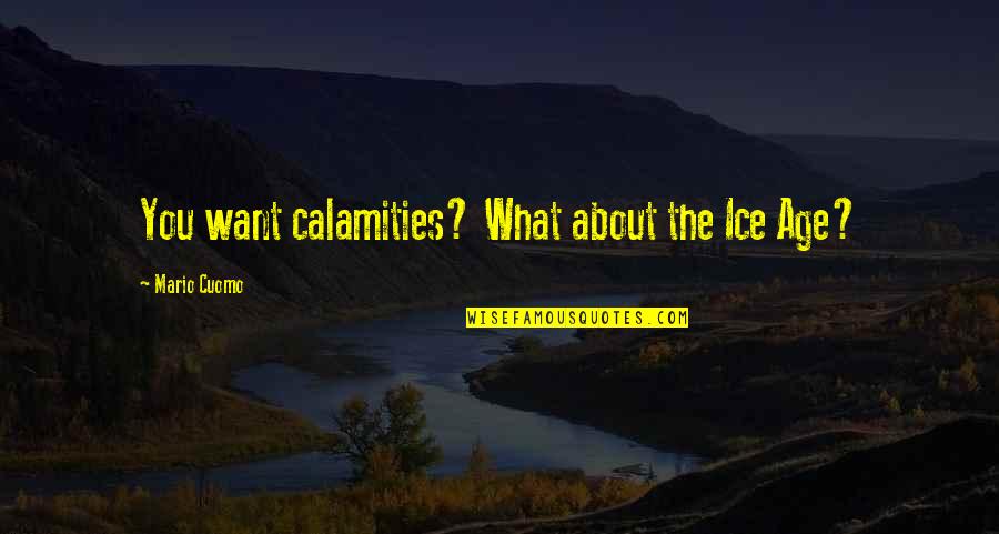 Calamities Quotes By Mario Cuomo: You want calamities? What about the Ice Age?